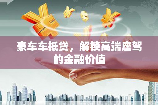 潮州豪车车抵贷，解锁高端座驾的金融价值