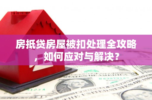 义县房抵贷房屋被扣处理全攻略，如何应对与解决？