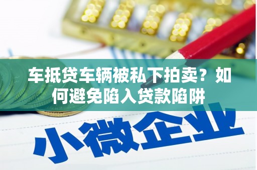 义县车抵贷车辆被私下拍卖？如何避免陷入贷款陷阱