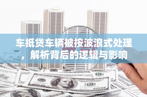 潮州车抵贷车辆被按波浪式处理，解析背后的逻辑与影响