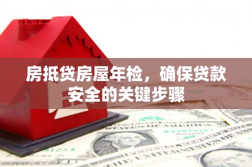 晋中房抵贷房屋年检，确保贷款安全的关键步骤