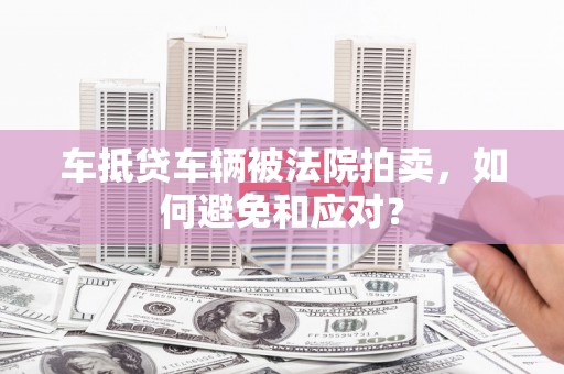 潮州车抵贷车辆被法院拍卖，如何避免和应对？