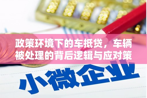 株洲政策环境下的车抵贷，车辆被处理的背后逻辑与应对策略