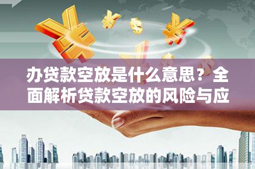 筠连办贷款空放是什么意思？全面解析贷款空放的风险与应对策略