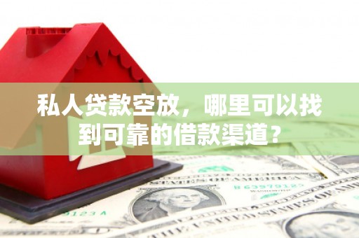 翠屏私人贷款空放，哪里可以找到可靠的借款渠道？