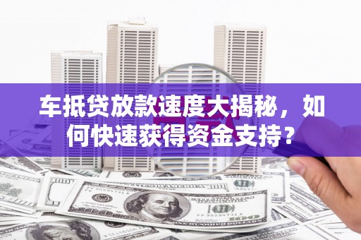 呼图壁车抵贷放款速度大揭秘，如何快速获得资金支持？