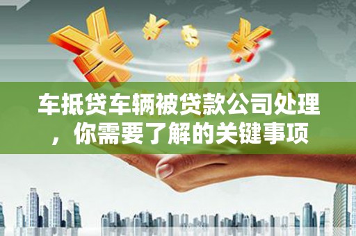 八步车抵贷车辆被贷款公司处理，你需要了解的关键事项