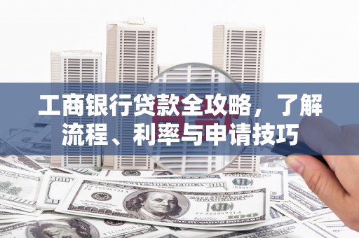 禅城工商银行贷款全攻略，了解流程、利率与申请技巧