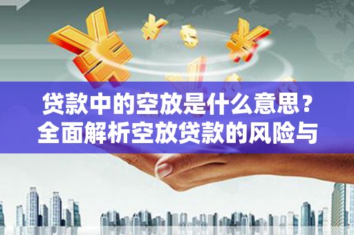 黄南贷款中的空放是什么意思？全面解析空放贷款的风险与应对策略