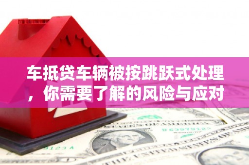 若尔盖车抵贷车辆被按跳跃式处理，你需要了解的风险与应对策略