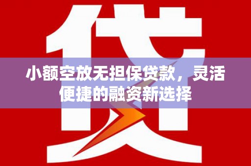 茂南小额空放无担保贷款，灵活便捷的融资新选择