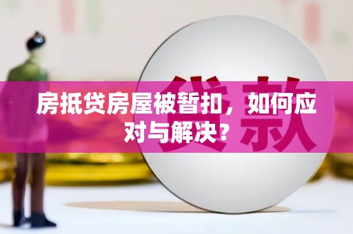 德化房抵贷房屋被暂扣，如何应对与解决？