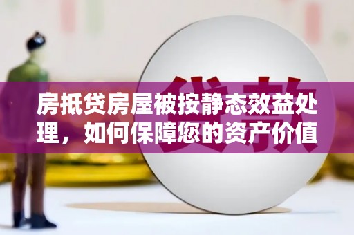 沾化房抵贷房屋被按静态效益处理，如何保障您的资产价值？