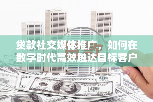 大堂贷款社交媒体推广，如何在数字时代高效触达目标客户