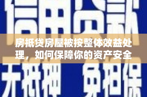 遵化市房抵贷房屋被按整体效益处理，如何保障你的资产安全？