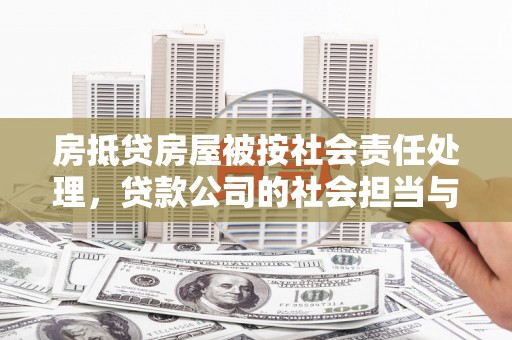和政房抵贷房屋被按社会责任处理，贷款公司的社会担当与风险管理