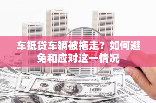 南乐车抵贷车辆被拖走？如何避免和应对这一情况