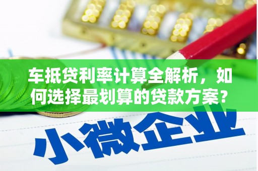 柏乡车抵贷利率计算全解析，如何选择最划算的贷款方案？