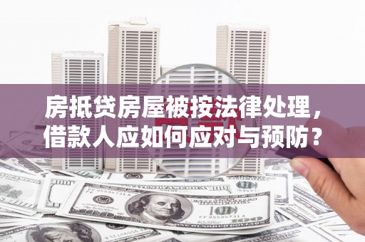柏乡房抵贷房屋被按法律处理，借款人应如何应对与预防？
