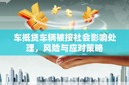 潘集车抵贷车辆被按社会影响处理，风险与应对策略