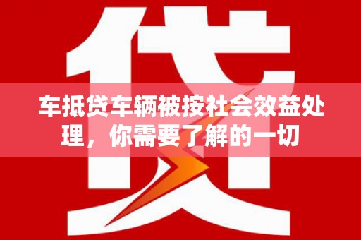 德令哈车抵贷车辆被按社会效益处理，你需要了解的一切