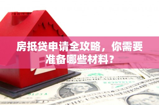柏乡房抵贷申请全攻略，你需要准备哪些材料？