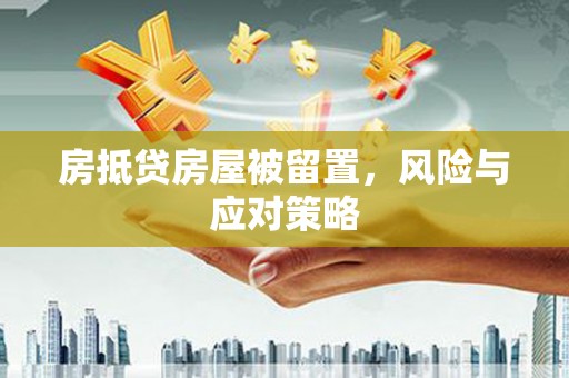 黄南房抵贷房屋被留置，风险与应对策略