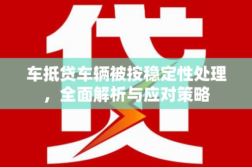 湖内车抵贷车辆被按稳定性处理，全面解析与应对策略