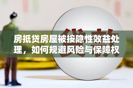 长岛房抵贷房屋被按隐性效益处理，如何规避风险与保障权益？