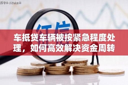 金湖车抵贷车辆被按紧急程度处理，如何高效解决资金周转难题？