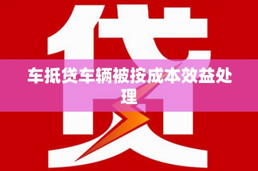 井陉矿区车抵贷车辆被按成本效益处理