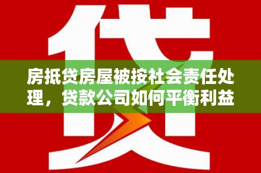黎川房抵贷房屋被按社会责任处理，贷款公司如何平衡利益与责任？