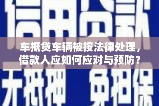 武宣车抵贷车辆被按法律处理，借款人应如何应对与预防？