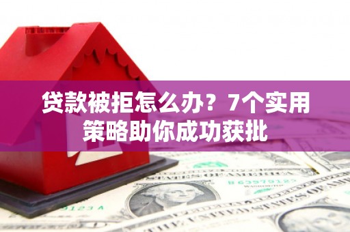 武宣贷款被拒怎么办？7个实用策略助你成功获批