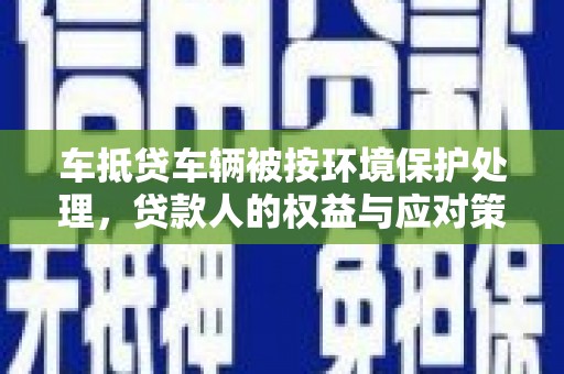 南开车抵贷车辆被按环境保护处理，贷款人的权益与应对策略