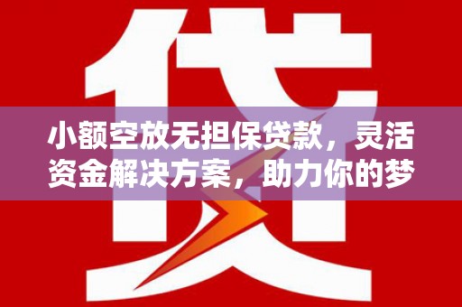 武宣小额空放无担保贷款，灵活资金解决方案，助力你的梦想起航
