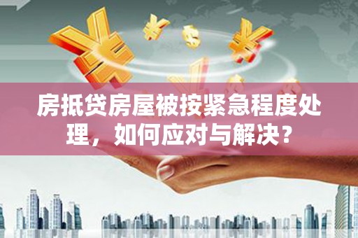 金寨房抵贷房屋被按紧急程度处理，如何应对与解决？