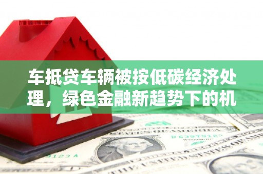 宜昌车抵贷车辆被按低碳经济处理，绿色金融新趋势下的机遇与挑战