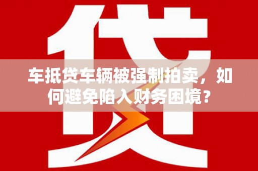 弋阳车抵贷车辆被强制拍卖，如何避免陷入财务困境？