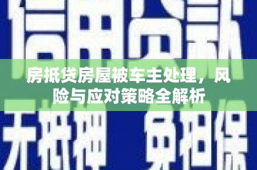 宜昌房抵贷房屋被车主处理，风险与应对策略全解析