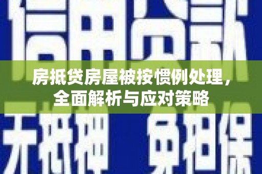 宜昌房抵贷房屋被按惯例处理，全面解析与应对策略