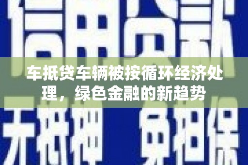 宣汉车抵贷车辆被按循环经济处理，绿色金融的新趋势