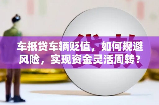 龙泉车抵贷车辆贬值，如何规避风险，实现资金灵活周转？