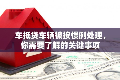 龙泉车抵贷车辆被按惯例处理，你需要了解的关键事项