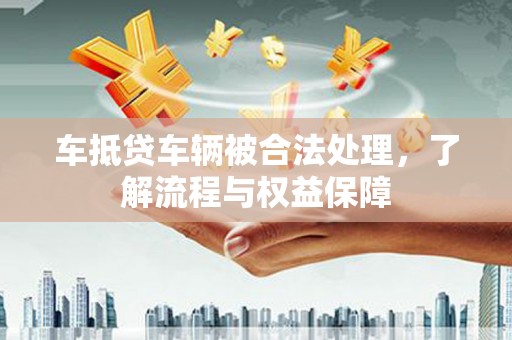 民勤车抵贷车辆被合法处理，了解流程与权益保障