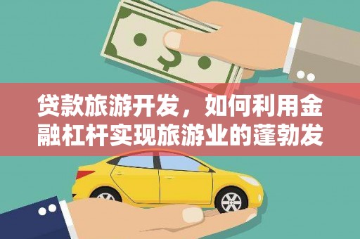 昌都贷款旅游开发，如何利用金融杠杆实现旅游业的蓬勃发展