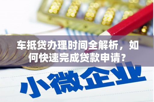 隆昌车抵贷办理时间全解析，如何快速完成贷款申请？