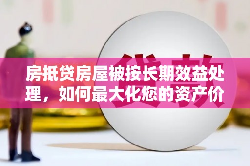 双湖房抵贷房屋被按长期效益处理，如何最大化您的资产价值？