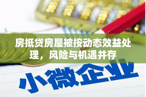 喜德房抵贷房屋被按动态效益处理，风险与机遇并存