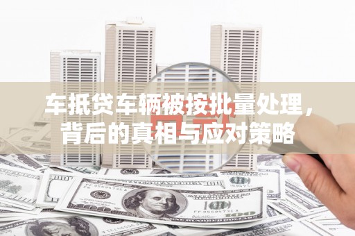 北碚车抵贷车辆被按批量处理，背后的真相与应对策略